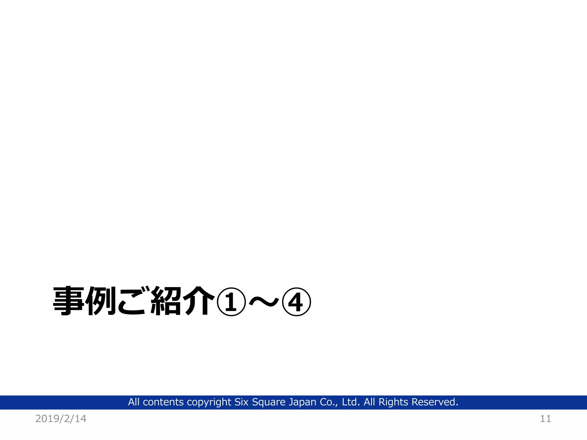 All contents copyright Six Square Japan Co., Ltd. All Rights Reserved.
事例ご紹介①～④
2019/2/14 11
 