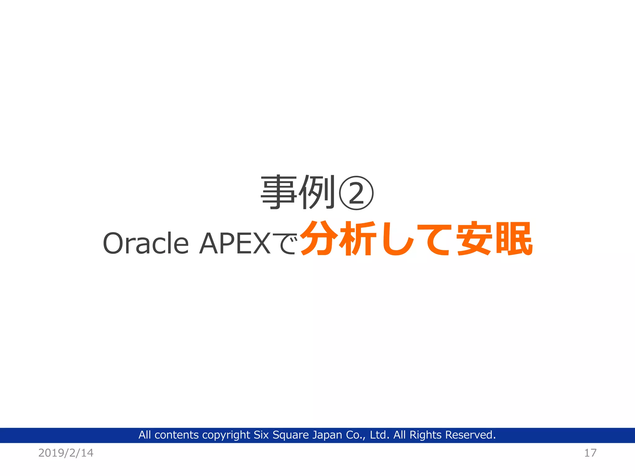 All contents copyright Six Square Japan Co., Ltd. All Rights Reserved.
2019/2/14 17
事例②
Oracle APEXで分析して安眠
 