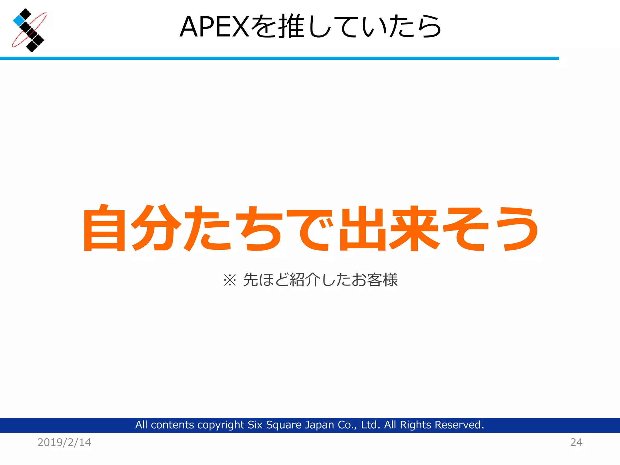 All contents copyright Six Square Japan Co., Ltd. All Rights Reserved.
APEXを推していたら
2019/2/14 24
自分たちで出来そう
※ 先ほど紹介したお客様
 