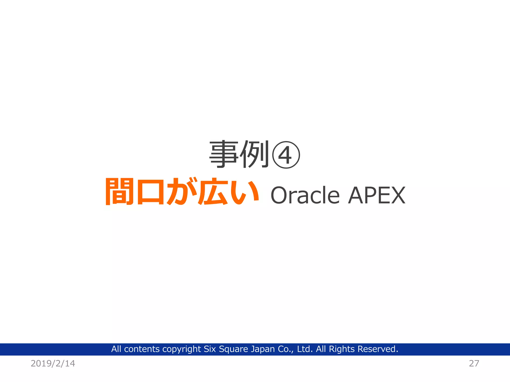 All contents copyright Six Square Japan Co., Ltd. All Rights Reserved.
2019/2/14 27
事例④
間口が広い Oracle APEX
 