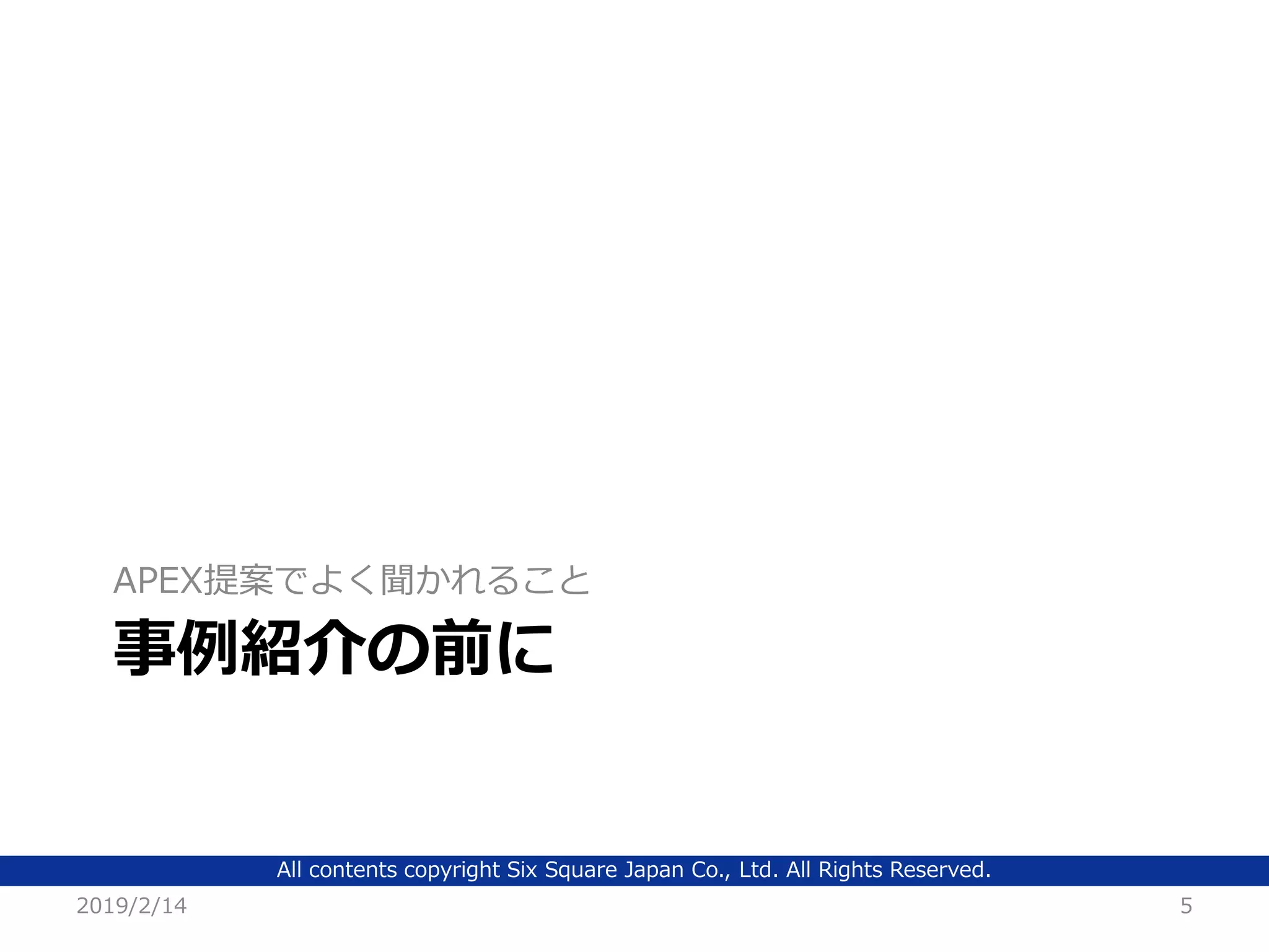 All contents copyright Six Square Japan Co., Ltd. All Rights Reserved.
事例紹介の前に
APEX提案でよく聞かれること
2019/2/14 5
 