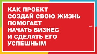 КАК ПРОЕКТ
СОЗДАЙ СВОЮ ЖИЗНЬ
ПОМОГАЕТ
НАЧАТЬ БИЗНЕС
И СДЕЛАТЬ ЕГО
УСПЕШНЫМ

10

 
