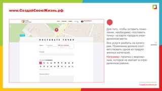 www.СоздайСвоюЖизнь.рф

Для того, чтобы оставить пожелание, необходимо «поставить
точку» на карте города в определенном месте.
Все услуги разбиты на категории. Пожелание должно соответствовать одной из предложенных категорий.

13

Например: палатка с мороженым, которой не хватает в определенном районе.

СоздайСвоюЖизнь.рф

 