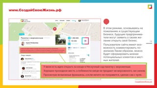 www.СоздайСвоюЖизнь.рф

В этом режиме, основываясь на
пожеланиях и существующем
бизнесе, будущие предприниматели могут заявить о своем желании открыть свой бизнес.

16

Пользователи сайта имеют возможность комментировать пожелание.Таким образом, можно
будет сформировать мнение
потенциальных клиентов и местных жителей.

СоздайСвоюЖизнь.рф

 