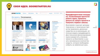 СВОЯ ИДЕЯ. BOOMSTARTER.RU

Краудфандинговая площадка, позволяющая протестировать идею, привлечь
деньги на запуск проекта и
получить первые заказы.
Boomstarter помогает авторам
творческих и технических проектов привлекать денежные
средства на их реализацию, используя модель краудфандинга.
Для получения финансирования
нужно разместить описание
проекта на Boomstarter и указать минимальное количество
средств, которое необходимо
собрать за заявленный срок.

23

СоздайСвоюЖизнь.рф

 