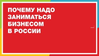 ПОЧЕМУ НАДО
ЗАНИМАТЬСЯ
БИЗНЕСОМ
В РОССИИ

3

 