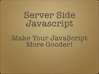 Server Side
   Javascript
Make Your JavaScript
   More Gooder!
 