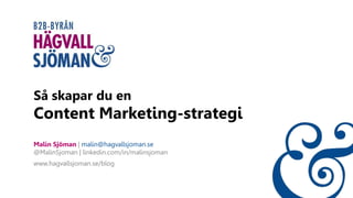 Så skapar du en
Content Marketing-strategi
Malin Sjöman | malin@hagvallsjoman.se
@MalinSjoman | linkedin.com/in/malinsjoman
www.hagvallsjoman.se/blog
 