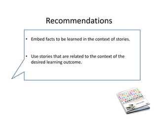 Recommendations 
• Embed facts to be learned in the context of stories.


• Use stories that are related to the context of the 
  desired learning outcome. 
 