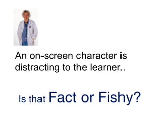 An on-screen character is
distracting to the learner..


Is that Fact    or Fishy?
 
