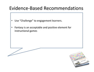 Evidence‐Based Recommendations 

• Use “Challenge” to engagement learners.

• Fantasy is an acceptable and positive element for 
  instructional games
 