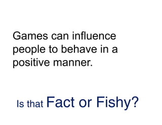 Games can influence
people to behave in a
positive manner.


Is that Fact   or Fishy?
 