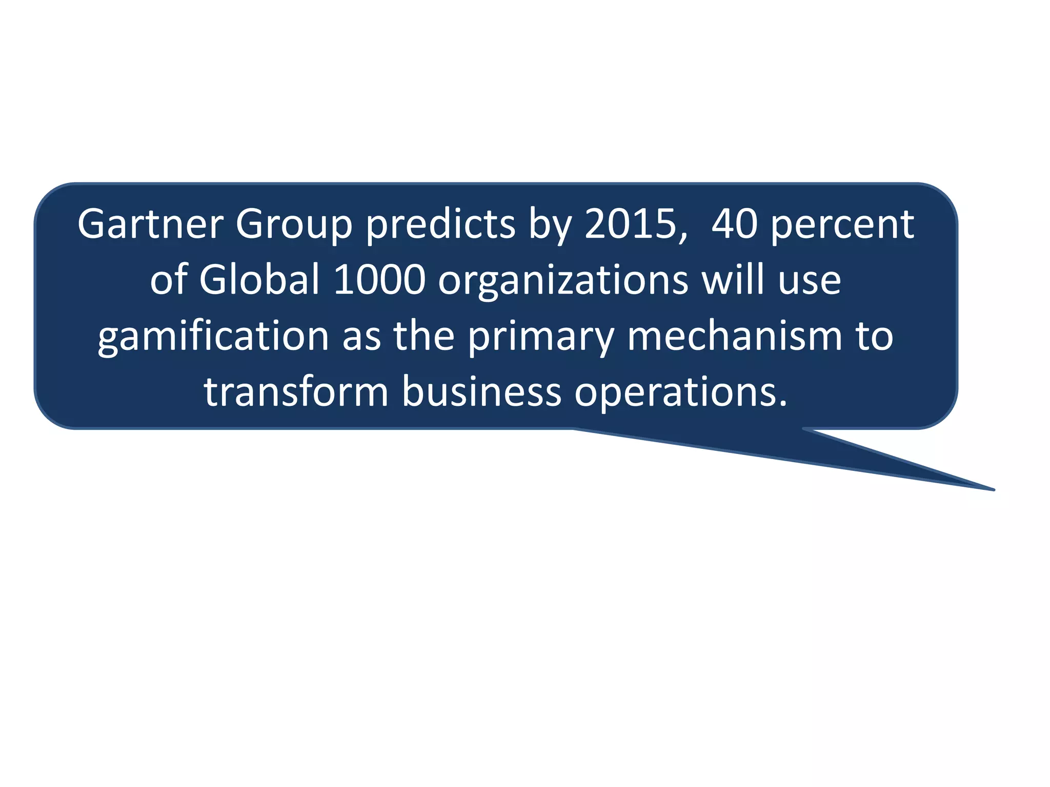 Gartner Group predicts by 2015, 40 percent
of Global 1000 organizations will use
gamification as the primary mechanism to
transform business operations.
 