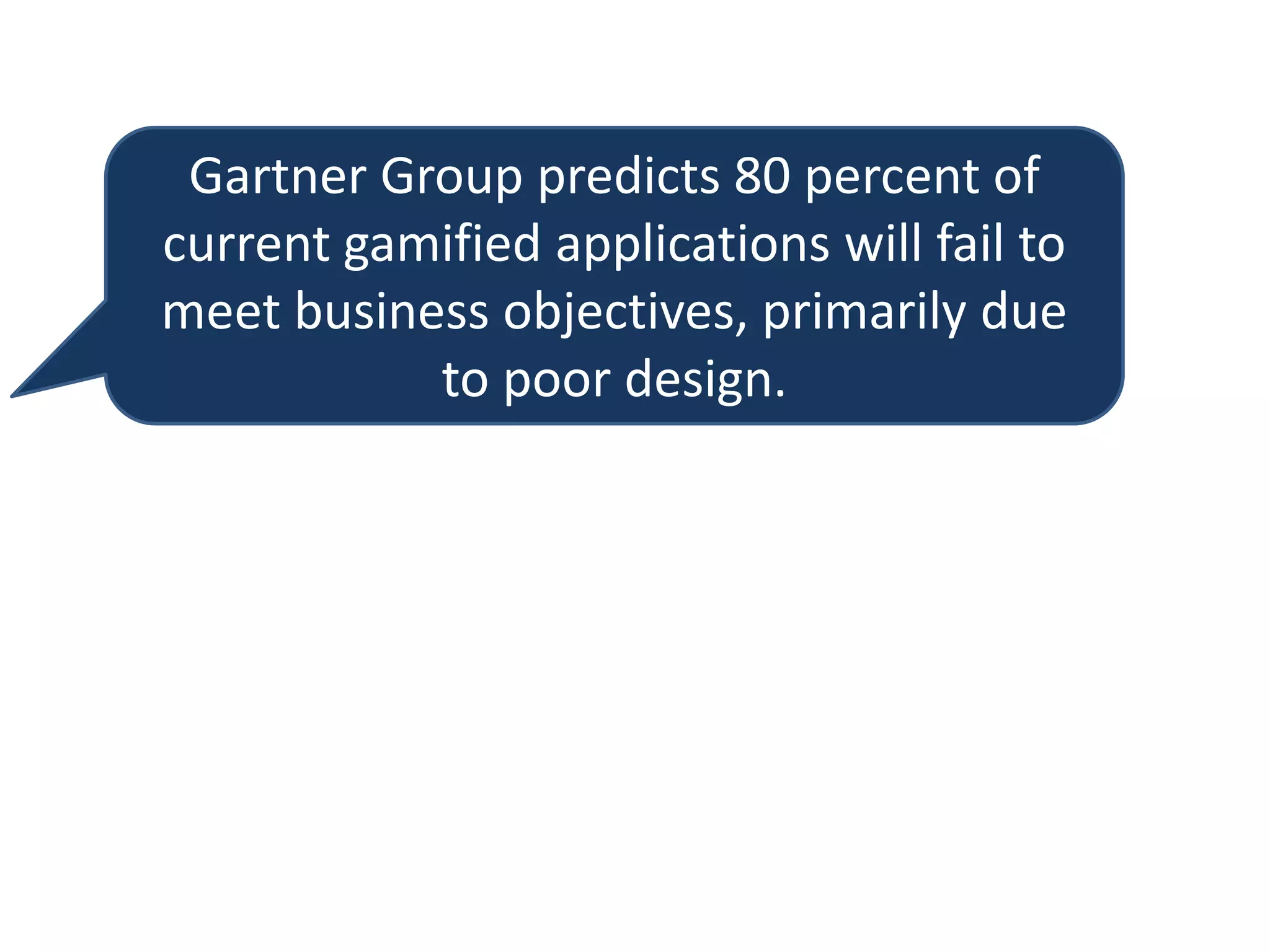 Gartner Group predicts 80 percent of
current gamified applications will fail to
meet business objectives, primarily due
to poor design.
 