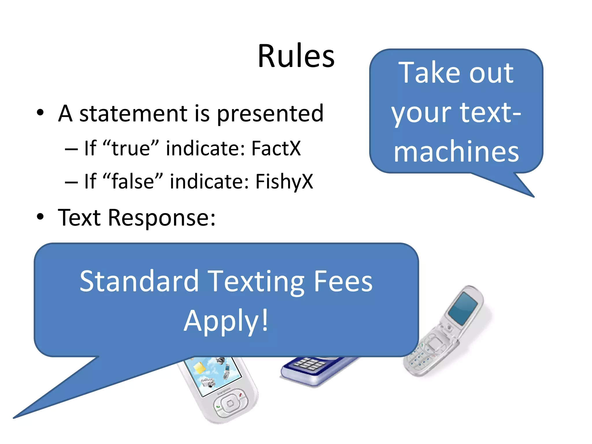 Rules
• A statement is presented
– If “true” indicate: FactX
– If “false” indicate: FishyX
• Text Response:
Take out
your text-
machines
Standard Texting Fees
Apply!
 