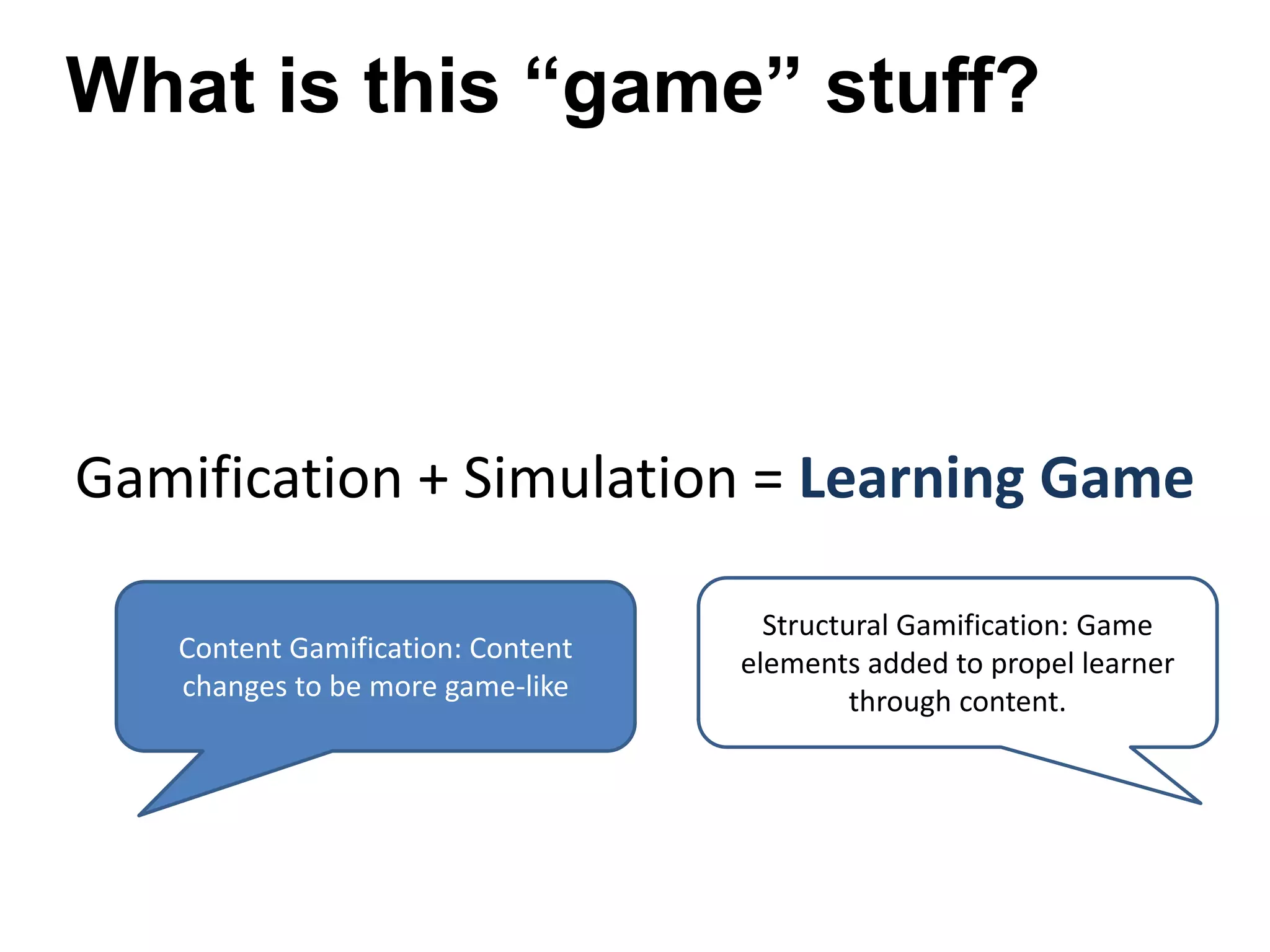 Gamification + Simulation = Learning Game
What is this “game” stuff?
Content Gamification: Content
changes to be more game-like
Structural Gamification: Game
elements added to propel learner
through content.
 