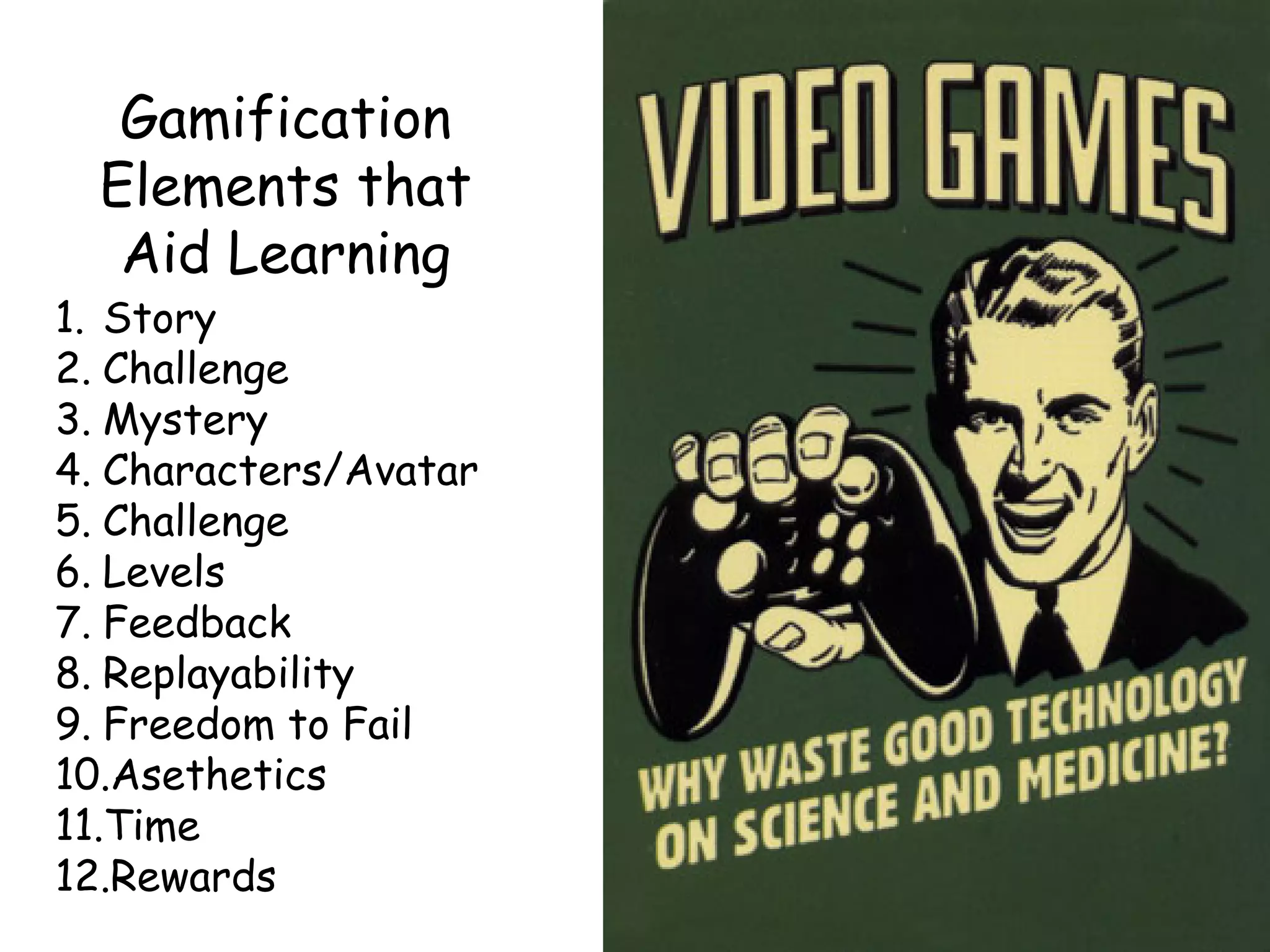 Gamification
Elements that
Aid Learning
1. Story
2. Challenge
3. Mystery
4. Characters/Avatar
5. Challenge
6. Levels
7. Feedback
8. Replayability
9. Freedom to Fail
10.Asethetics
11.Time
12.Rewards
 
