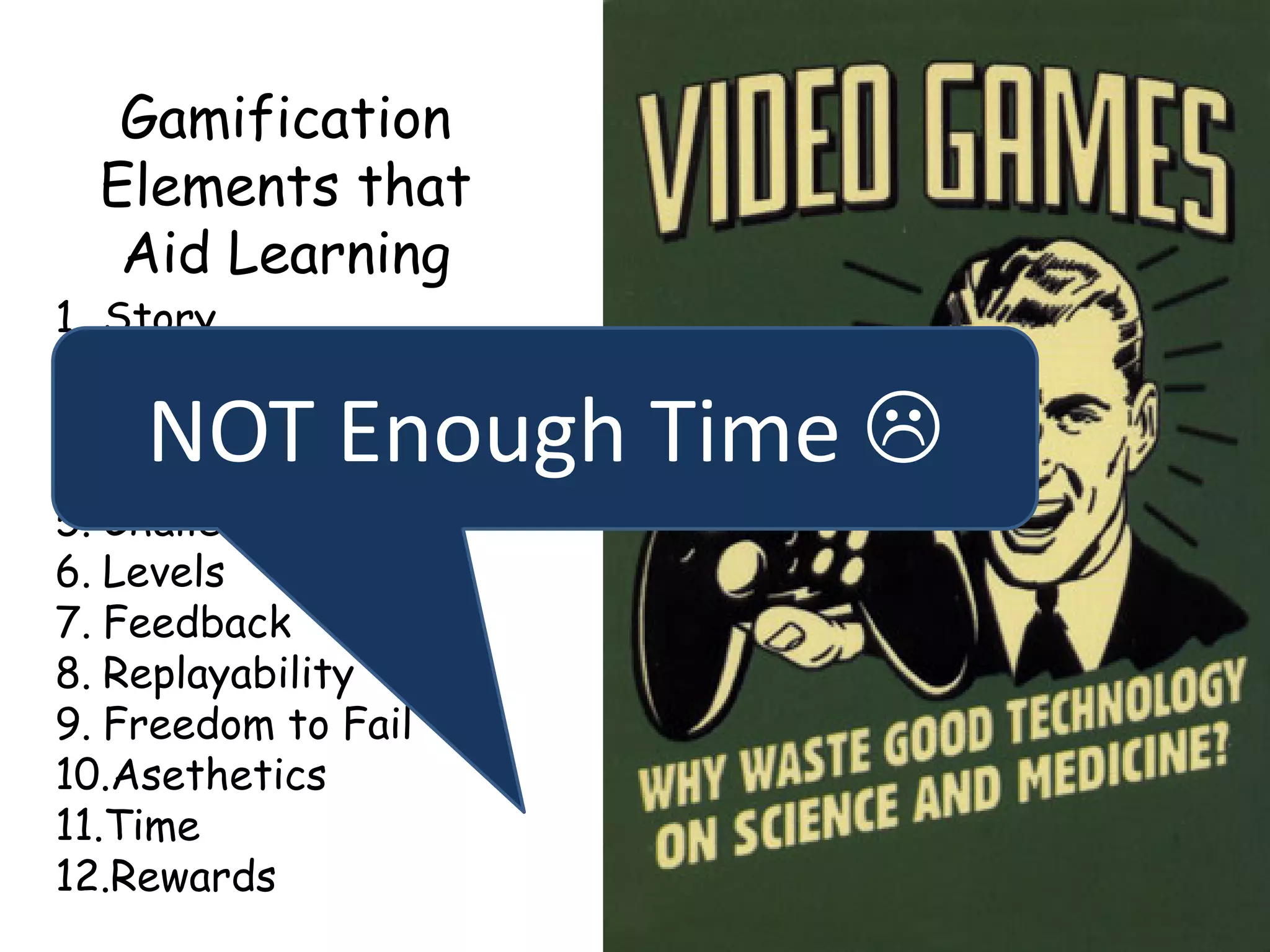Gamification
Elements that
Aid Learning
1. Story
2. Challenge
3. Mystery
4. Characters/Avatar
5. Challenge
6. Levels
7. Feedback
8. Replayability
9. Freedom to Fail
10.Asethetics
11.Time
12.Rewards
NOT Enough Time 
 