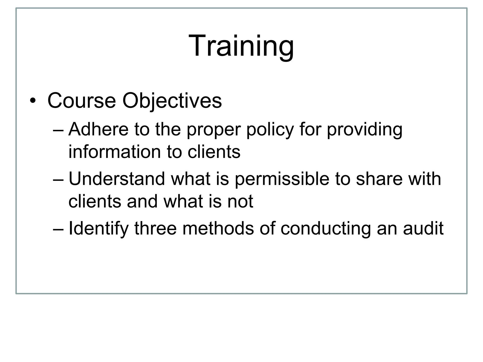 Training
• Course Objectives
– Adhere to the proper policy for providing
information to clients
– Understand what is permissible to share with
clients and what is not
– Identify three methods of conducting an audit
 