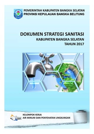 DOKUMEN STRATEGI SANITASI
KABUPATEN BANGKA SELATAN
TAHUN 2017
KELOMPOK KERJA
AIR MINUM DAN PENYEHATAN LINGKUNGAN
PEMERINTAH KABUPATEN BANGKA SELATAN
PROVINSI KEPULAUAN BANGKA BELITUNG
 