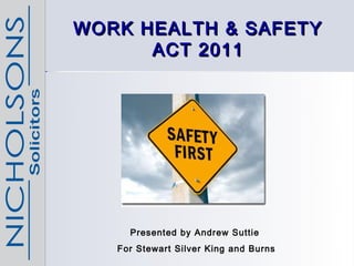 WORK HEALTH & SAFETY
      ACT 2011




     Presented by Andrew Suttie
   For Stewart Silver King and Burns
 