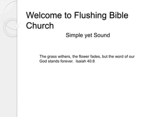 Welcome to Flushing Bible 
Church 
Simple yet Sound 
The grass withers, the flower fades, but the word of our 
God stands forever. Isaiah 40:8 
 