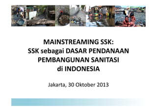 MAINSTREAMING SSK:
SSK sebagai DASAR PENDANAAN
PEMBANGUNAN SANITASI
di INDONESIA
Jakarta, 30 Oktober 2013

 