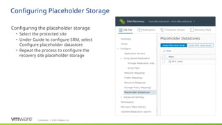 Confidential ©2021 VMware, Inc.
│
Configuring Placeholder Storage
​
Configuring the placeholder storage
• Select the protected site
• Under Guide to configure SRM, select
Configure placeholder datastore
• Repeat the process to configure the
recovery site placeholder storage
 