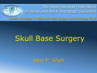 The International Federation
          of Head and Neck Oncologic Societies
Current Concepts in Head and Neck Surgery and Oncology 2012




    Skull Base Surgery

                Jatin P. Shah
 