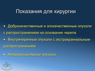 Показания для хирургии

•  Доброкачественные и злокачественные опухоли
с распространением на основание черепа
•  Внутричерепные опухоли с экстракраниальным
распространением

•  Нейроваскулярные опухоли

2012
 