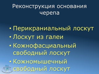 Реконструкция основания
               черепа

       •  Перикраниальный лоскут
       •  Лоскут из галеи
       •  Кожнофасциальный
          свободный лоскут
2012
       •  Кожномышечный
          свободный лоскут
 