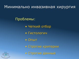 Минимально инвазивная хирургия


       Проблемы:

           •  Четкий отбор

           •  Гистологич

           •  Опыт

           •  Строгие критерии

           •  Строгие данные
2012
 