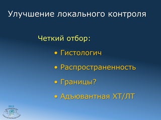 Улучшение локального контроля


       Четкий отбор:

          •  Гистологич

          •  Распространенность

          •  Границы?

          •  Адъювантная ХТ/ЛТ
2012
 