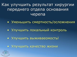 Как улучшить результат хирургии
  переднего отдела основания
            черепа
        •  Уменьшить смертность/осложнения

        •  Улучшить локальный контроль

        •  Улучшить выживаеомостьl

        •  Улучшить качество жизни
 2012
 