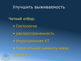Улучшить выживаемость

       Четкий отбор:

         •  Гистология

         •  распространенность

         •  Индукционная ХТ

         •  Паралельная химиолучевая
2012
         терапия
 