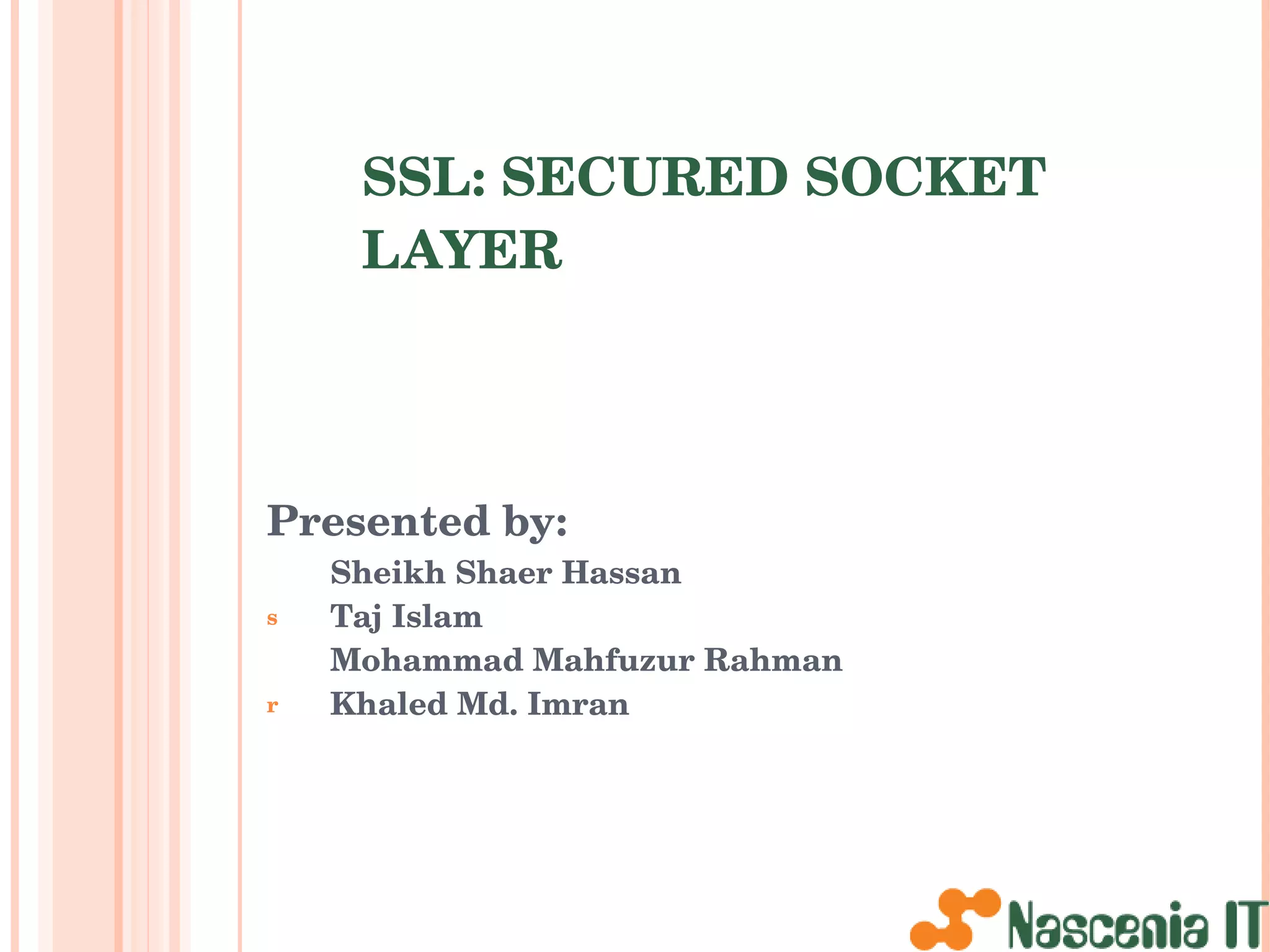SSL: SECURED SOCKET LAYER Presented by: Sheikh Shaer Hassan Taj Islam Mohammad Mahfuzur Rahman  Khaled Md. Imran www.nascenia.com 