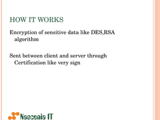 HOW IT WORKS Encryption of sensitive data like DES,RSA algorithm  Sent between client and server through Certification like very sign 
