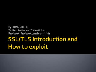 SSL/TLS Introduction and How to exploit By BRIAN RITCHIE Twitter : twitter.com/brianritchie Facebook : facebook.com/brianritchie 