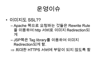 운영이슈<br />이미지도 SSL??<br />Apache 쪽으로 요청하는 것들은 Rewrite Rule을 이용하여 http 서버로 이미지 Redirection되게<br />JSP쪽은 Tag library를 이용하여 이...