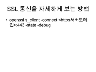 SSL 통신을 자세하게 보는 방법 <br />openssls_client -connect <https서버도메인>:443 -state -debug<br />