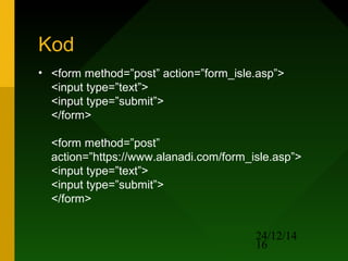 24/12/14
16
Kod
• <form method=”post” action=”form_isle.asp”>
<input type=”text”>
<input type=”submit”>
</form>
<form method=”post”
action=”https://www.alanadi.com/form_isle.asp”>
<input type=”text”>
<input type=”submit”>
</form>
 