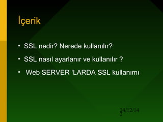 24/12/14
2
İçerik
• SSL nedir? Nerede kullanılır?
• SSL nasıl ayarlanır ve kullanılır ?
• Web SERVER ‘LARDA SSL kullanımı
 