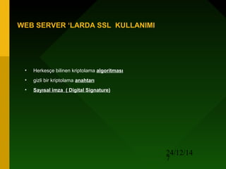 24/12/14
7
WEB SERVER ‘LARDA SSL KULLANIMI
• Herkesçe bilinen kriptolama algoritması
• gizli bir kriptolama anahtarı
• Sayısal imza ( Digital Signature)
 