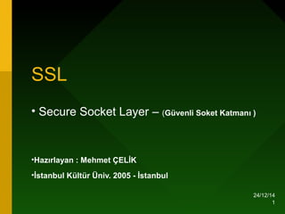24/12/14
1
SSL
• Secure Socket Layer – (Güvenli Soket Katmanı )
•Hazırlayan : Mehmet ÇELİK
•İstanbul Kültür Üniv. 2005 - İstanbul
 