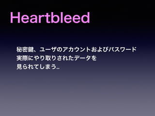Heartbleed
秘密 、ユーザのアカウントおよびパスワード
実際にやり取りされたデータを
見られてしまう..
 