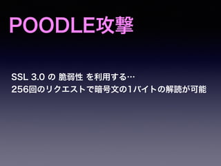 POODLE攻撃
SSL 3.0 の 脆弱性 を利用する…
256回のリクエストで暗号文の1バイトの解読が可能
 