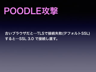 POODLE攻撃
古いブラウザだと…TLSで接続失敗(デフォルトSSL)
すると…SSL 3.0 で接続し直す。
 