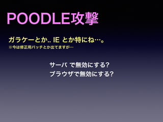 POODLE攻撃
ガラケーとか.. IE とか特にね…。
サーバ で無効にする?
ブラウザで無効にする?
※今は修正用パッチとか出てますが…
 