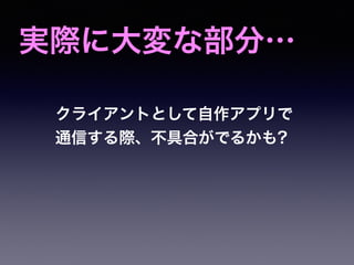 実際に大変な部分…
クライアントとして自作アプリで
通信する際、不具合がでるかも?
 