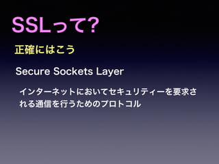 SSLって?
正確にはこう
Secure Sockets Layer
インターネットにおいてセキュリティーを要求さ
れる通信を行うためのプロトコル
 